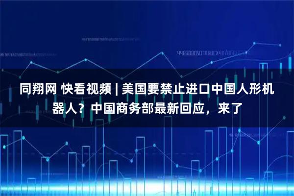 同翔网 快看视频 | 美国要禁止进口中国人形机器人？中国商务部最新回应，来了