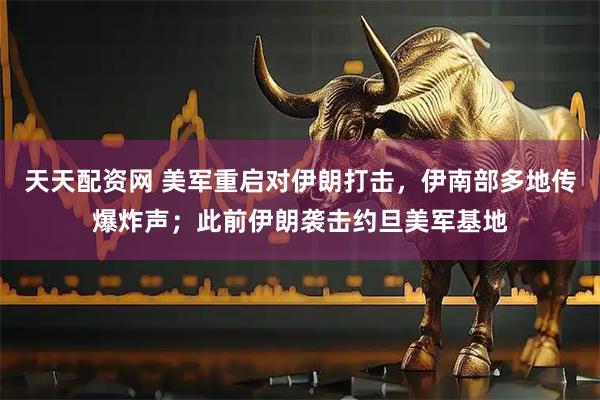 天天配资网 美军重启对伊朗打击，伊南部多地传爆炸声；此前伊朗袭击约旦美军基地